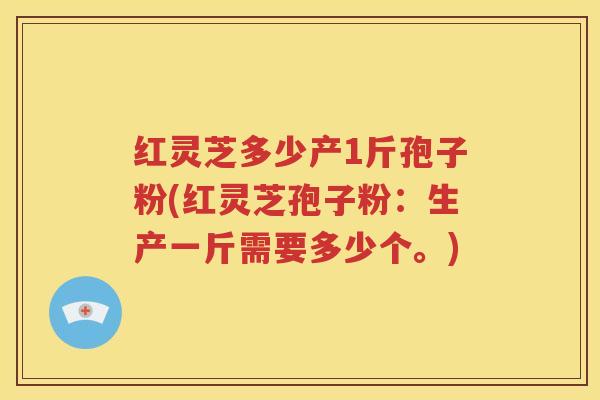 红灵芝多少产1斤孢子粉(红灵芝孢子粉：生产一斤需要多少个。)