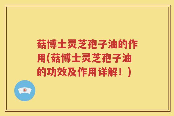 菇博士灵芝孢子油的作用(菇博士灵芝孢子油的功效及作用详解！)