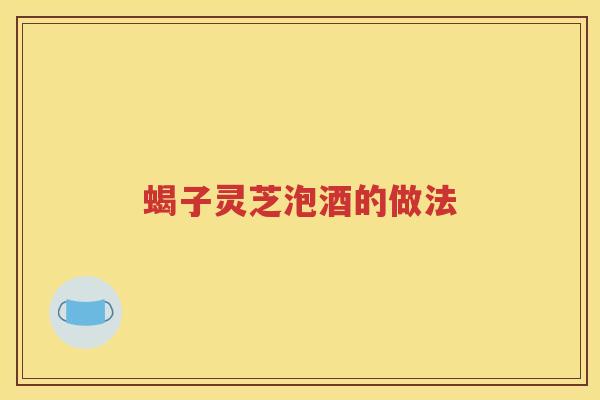 蝎子灵芝泡酒的做法