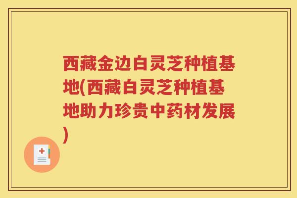 西藏金边白灵芝种植基地(西藏白灵芝种植基地助力珍贵中药材发展)