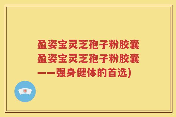 盈姿宝灵芝孢子粉胶囊盈姿宝灵芝孢子粉胶囊——强身健体的首选)