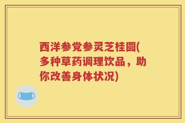 西洋参党参灵芝桂圆(多种草药调理饮品，助你改善身体状况)