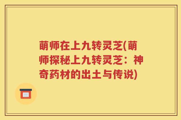 萌师在上九转灵芝(萌师探秘上九转灵芝：神奇药材的出土与传说)