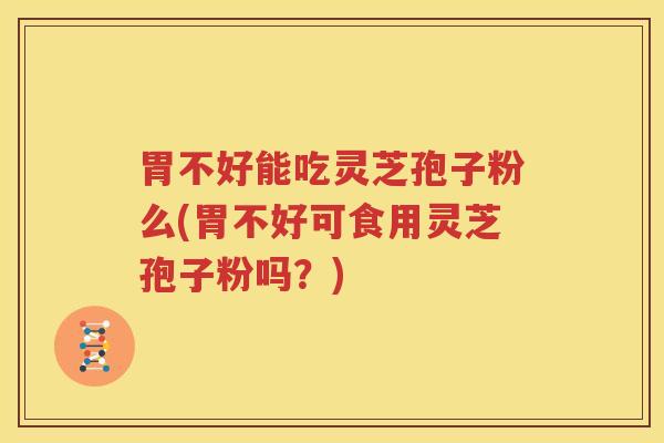胃不好能吃灵芝孢子粉么(胃不好可食用灵芝孢子粉吗？)