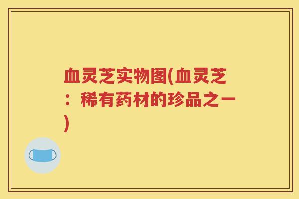 血灵芝实物图(血灵芝：稀有药材的珍品之一)