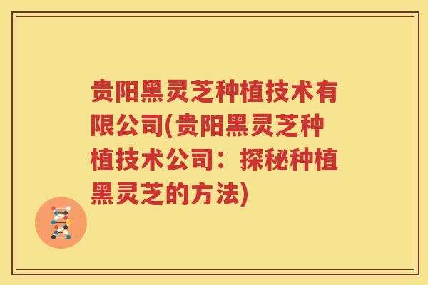 贵阳黑灵芝种植技术有限公司(贵阳黑灵芝种植技术公司：探秘种植黑灵芝的方法)
