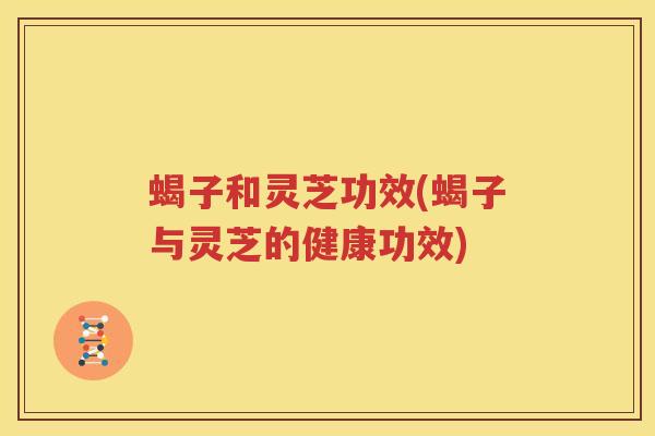蝎子和灵芝功效(蝎子与灵芝的健康功效)