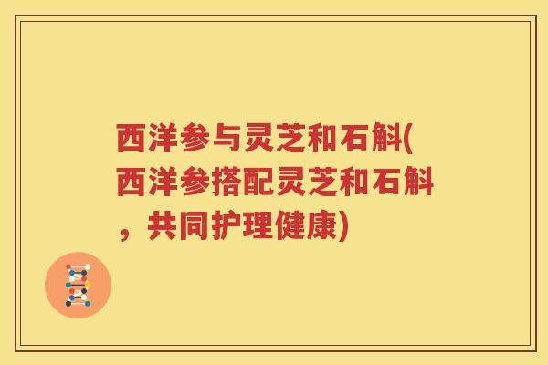西洋参与灵芝和石斛(西洋参搭配灵芝和石斛，共同护理健康)