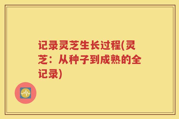 记录灵芝生长过程(灵芝：从种子到成熟的全记录)