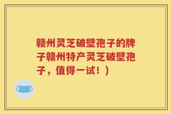 赣州灵芝破壁孢子的牌子赣州特产灵芝破壁孢子，值得一试！)