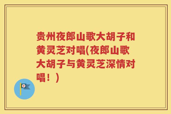 贵州夜郎山歌大胡子和黄灵芝对唱(夜郎山歌大胡子与黄灵芝深情对唱！)