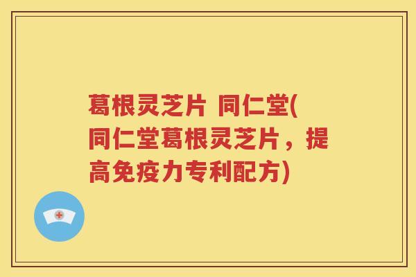 葛根灵芝片 同仁堂(同仁堂葛根灵芝片，提高免疫力专利配方)