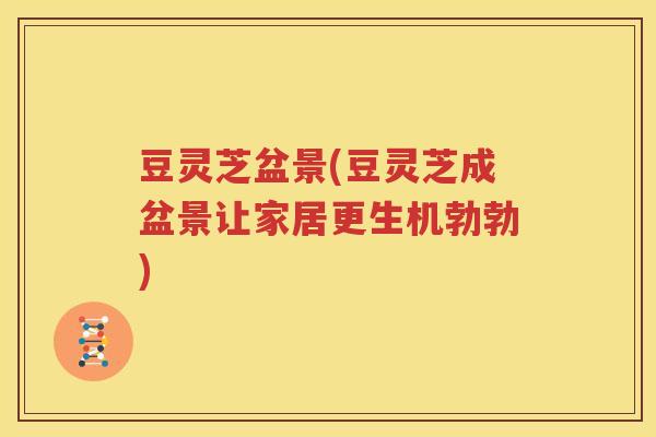 豆灵芝盆景(豆灵芝成盆景让家居更生机勃勃)