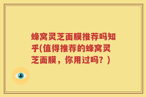 蜂窝灵芝面膜推荐吗知乎(值得推荐的蜂窝灵芝面膜，你用过吗？)