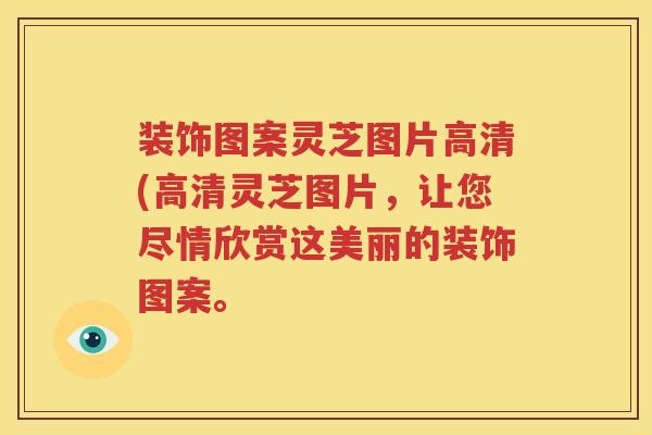 装饰图案灵芝图片高清(高清灵芝图片，让您尽情欣赏这美丽的装饰图案。