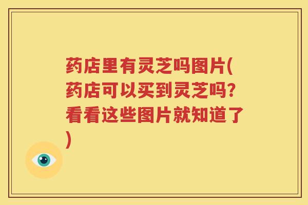 药店里有灵芝吗图片(药店可以买到灵芝吗？看看这些图片就知道了)