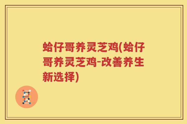 蛤仔哥养灵芝鸡(蛤仔哥养灵芝鸡-改善养生新选择)