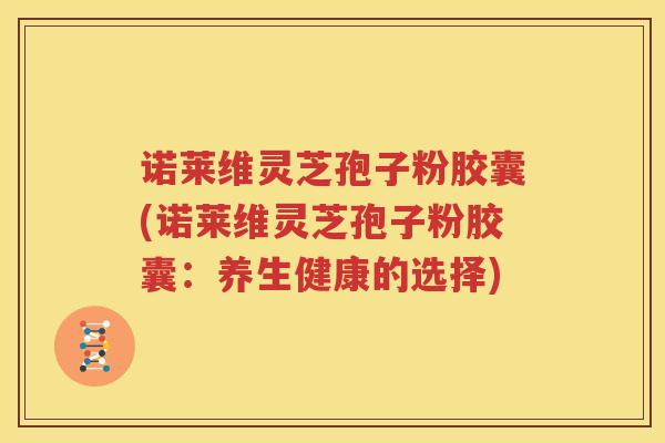 诺莱维灵芝孢子粉胶囊(诺莱维灵芝孢子粉胶囊：养生健康的选择)