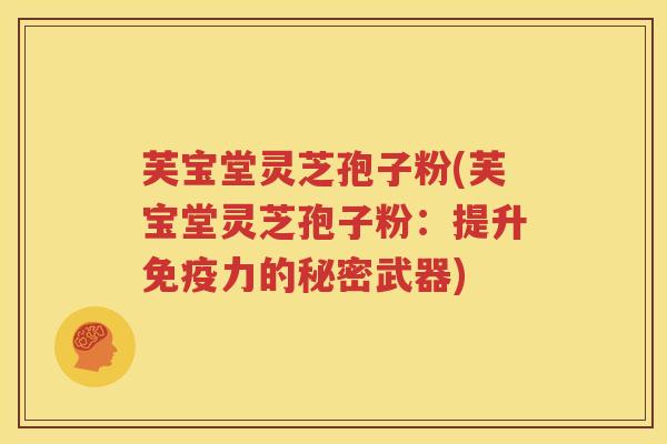芙宝堂灵芝孢子粉(芙宝堂灵芝孢子粉：提升免疫力的秘密武器)