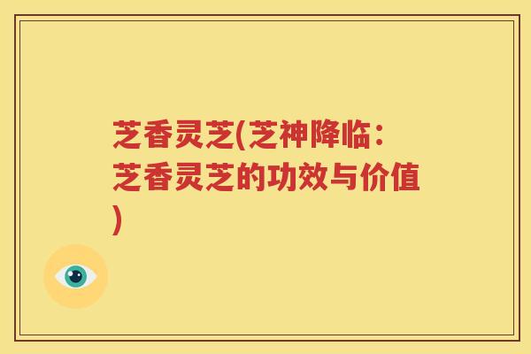 芝香灵芝(芝神降临：芝香灵芝的功效与价值)