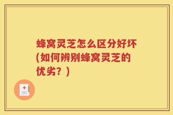 蜂窝灵芝怎么区分好坏(如何辨别蜂窝灵芝的优劣？)