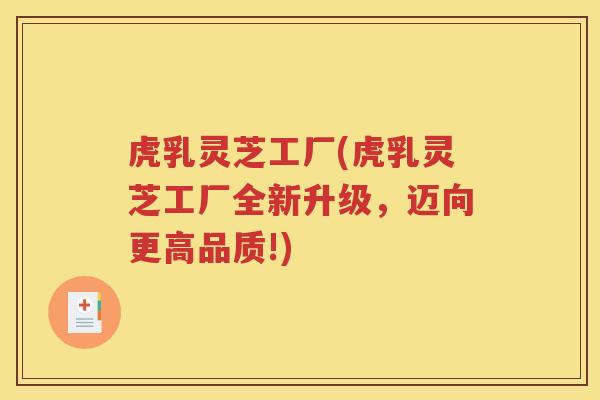 虎乳灵芝工厂(虎乳灵芝工厂全新升级，迈向更高品质!)