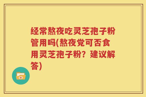 经常熬夜吃灵芝孢子粉管用吗(熬夜党可否食用灵芝孢子粉？建议解答)