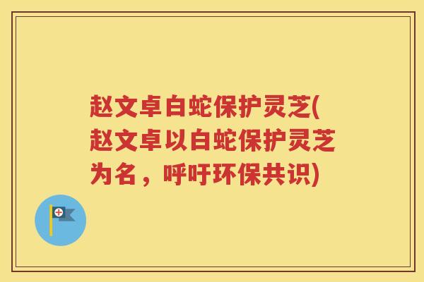 赵文卓白蛇保护灵芝(赵文卓以白蛇保护灵芝为名，呼吁环保共识)