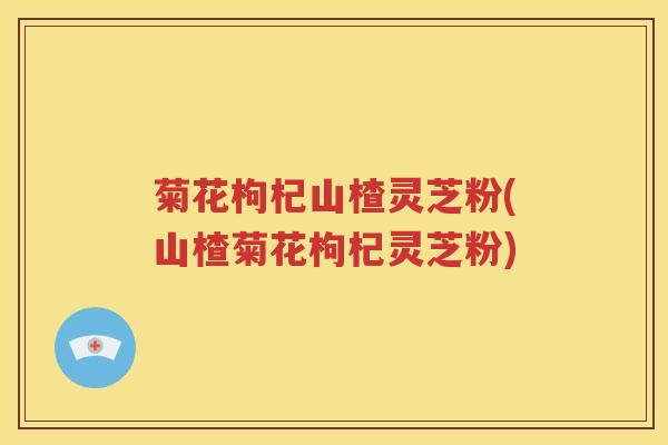 菊花枸杞山楂灵芝粉(山楂菊花枸杞灵芝粉)