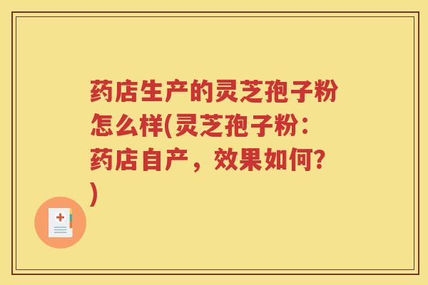 药店生产的灵芝孢子粉怎么样(灵芝孢子粉：药店自产，效果如何？)
