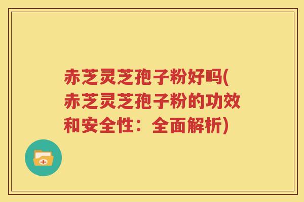 赤芝灵芝孢子粉好吗(赤芝灵芝孢子粉的功效和安全性：全面解析)