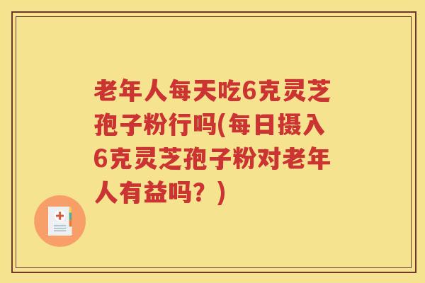 老年人每天吃6克灵芝孢子粉行吗(每日摄入6克灵芝孢子粉对老年人有益吗？)
