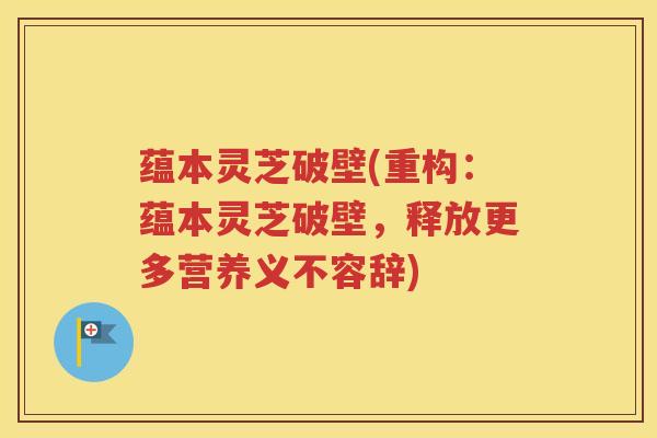 蕴本灵芝破壁(重构：蕴本灵芝破壁，释放更多营养义不容辞)