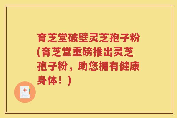 育芝堂破壁灵芝孢子粉(育芝堂重磅推出灵芝孢子粉，助您拥有健康身体！)