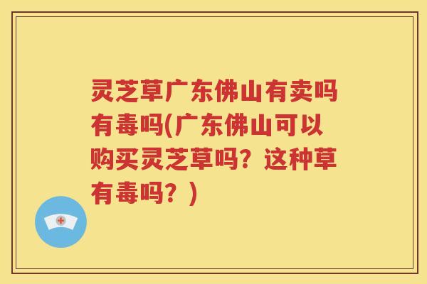 灵芝草广东佛山有卖吗有毒吗(广东佛山可以购买灵芝草吗？这种草有毒吗？)