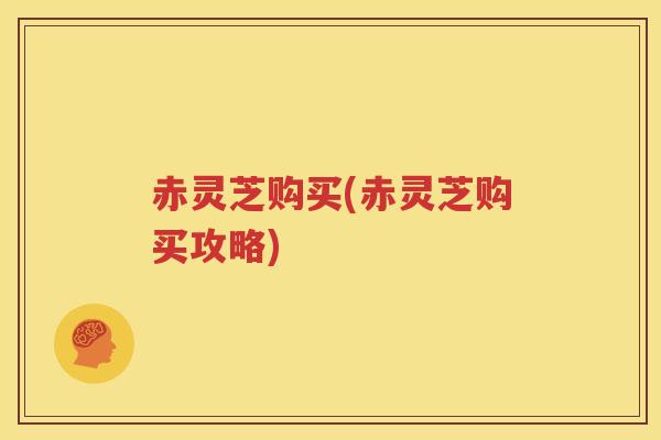赤灵芝购买(赤灵芝购买攻略)