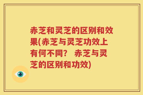 赤芝和灵芝的区别和效果(赤芝与灵芝功效上有何不同？ 赤芝与灵芝的区别和功效)