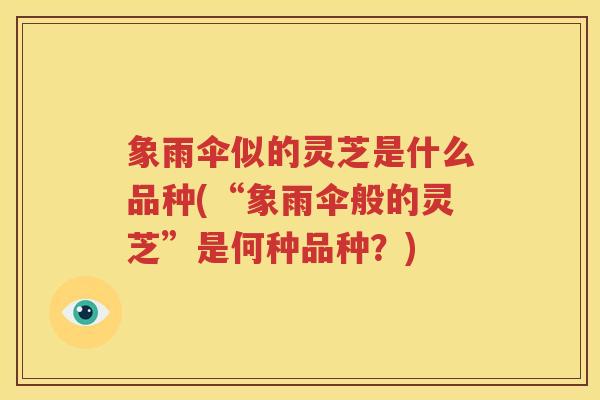 象雨伞似的灵芝是什么品种(“象雨伞般的灵芝”是何种品种？)