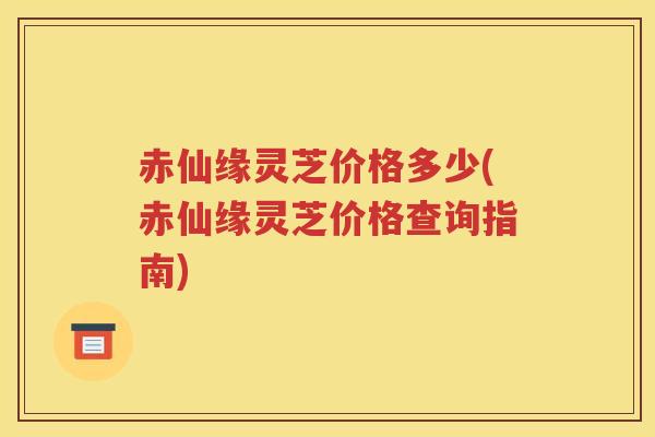 赤仙缘灵芝价格多少(赤仙缘灵芝价格查询指南)