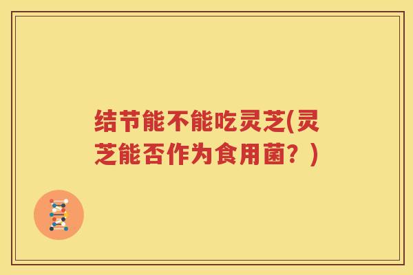 结节能不能吃灵芝(灵芝能否作为食用菌？)