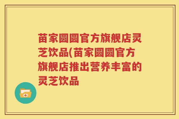 苗家圆圆官方旗舰店灵芝饮品(苗家圆圆官方旗舰店推出营养丰富的灵芝饮品