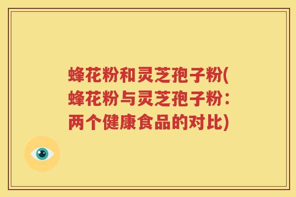 蜂花粉和灵芝孢子粉(蜂花粉与灵芝孢子粉：两个健康食品的对比)