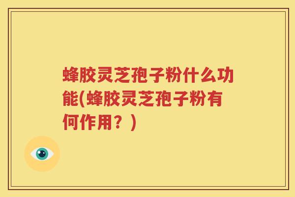 蜂胶灵芝孢子粉什么功能(蜂胶灵芝孢子粉有何作用？)