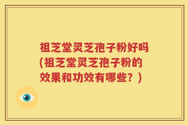 祖芝堂灵芝孢子粉好吗(祖芝堂灵芝孢子粉的效果和功效有哪些？)
