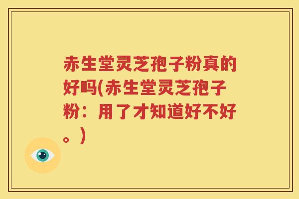 赤生堂灵芝孢子粉真的好吗(赤生堂灵芝孢子粉：用了才知道好不好。)