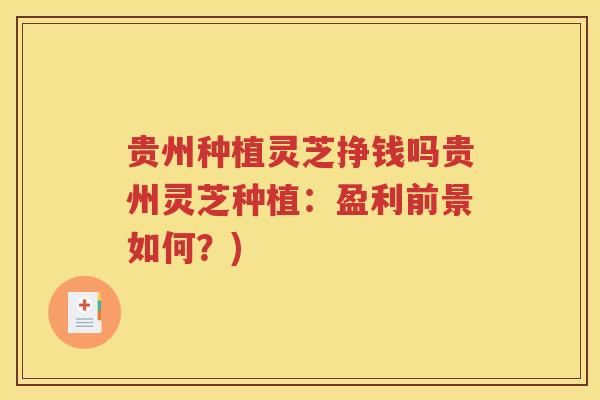 贵州种植灵芝挣钱吗贵州灵芝种植：盈利前景如何？)