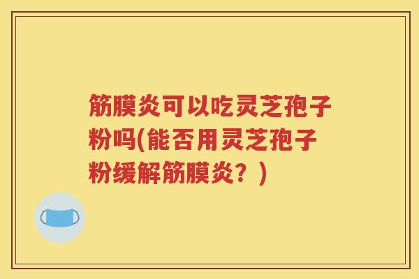 筋膜炎可以吃灵芝孢子粉吗(能否用灵芝孢子粉缓解筋膜炎？)