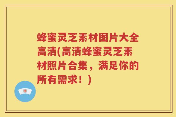 蜂蜜灵芝素材图片大全高清(高清蜂蜜灵芝素材照片合集，满足你的所有需求！)