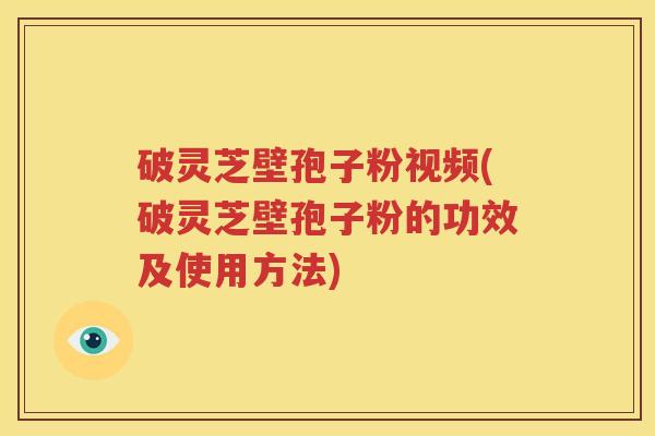 破灵芝壁孢子粉视频(破灵芝壁孢子粉的功效及使用方法)