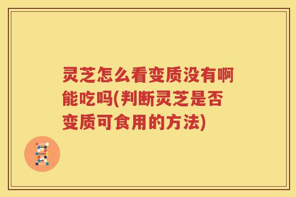 灵芝怎么看变质没有啊能吃吗(判断灵芝是否变质可食用的方法)